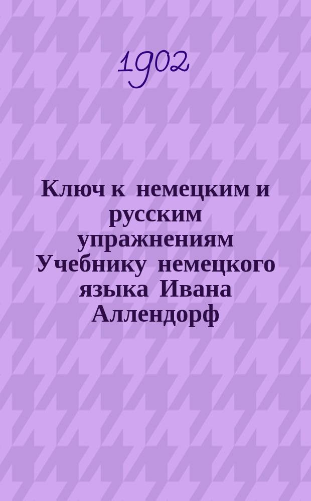 Ключ к [немецким и русским упражнениям] Учебнику немецкого языка Ивана Аллендорф : Ч. 2