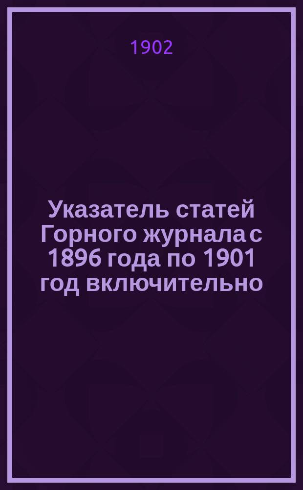 Указатель статей Горного журнала с 1896 года по 1901 год включительно