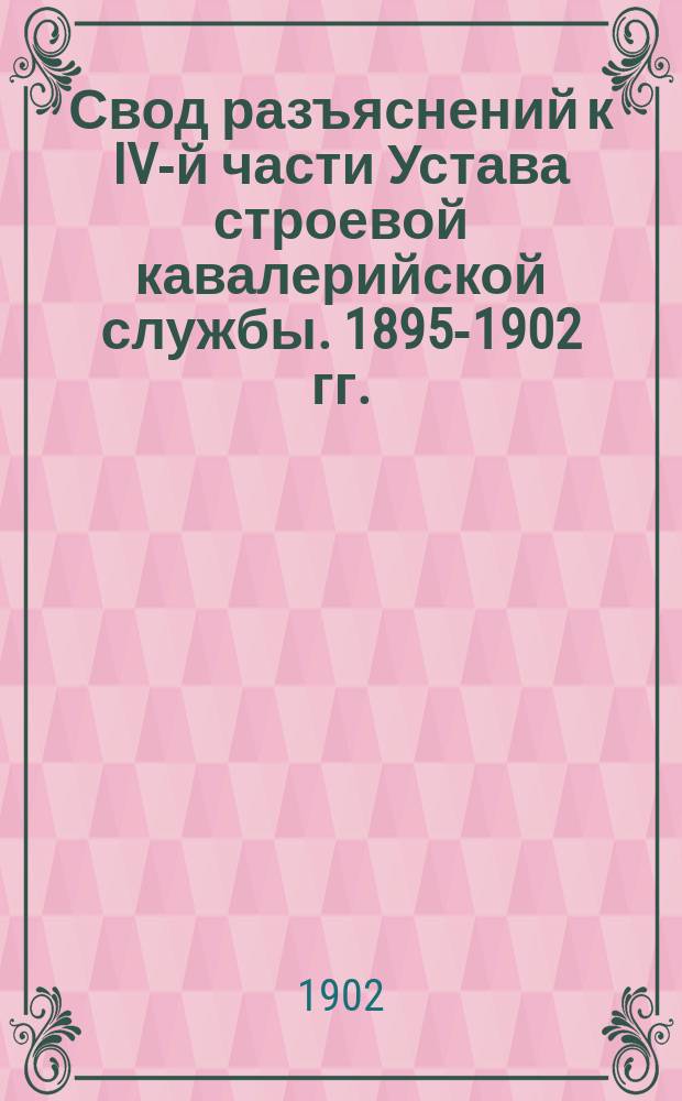 Свод разъяснений к IV-й части Устава строевой кавалерийской службы. 1895-1902 гг.