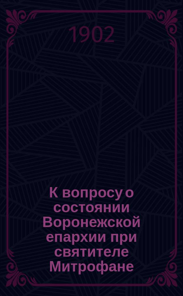 К вопросу о состоянии Воронежской епархии при святителе Митрофане : На основании Книги переписныя Воронежския епархии поповым и дьяконовым детем и церковным причетником и их церковническим детем мужска пола 1705 года