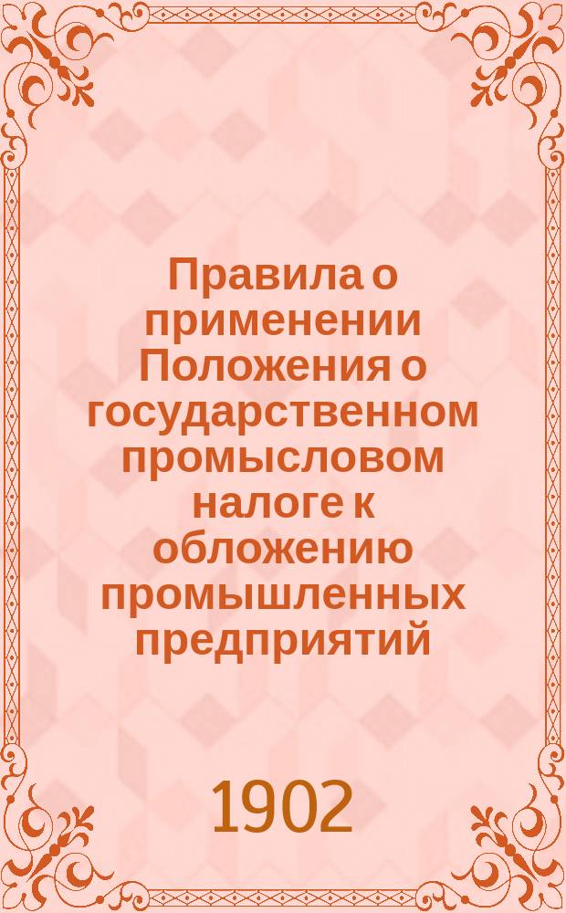 Правила о применении Положения о государственном промысловом налоге к обложению промышленных предприятий, добывающих золото и платину : Утв. министром финансов 13 февр. 1902 г. ..