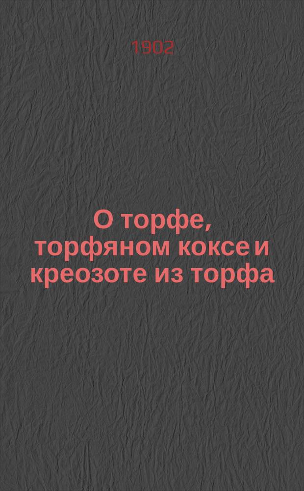 О торфе, торфяном коксе и креозоте из торфа : Стеногр. отчет по докл. Н.А. Рейхеля и беседе 8 Отд. совместно с 1 Отд. Р. техн. о-ва 7 марта 1902 г. под пред. А.Н. Горчакова