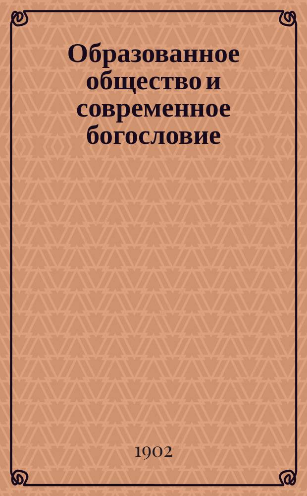 Образованное общество и современное богословие : (В ответ на ст. А.Т. Виноградова: "Чего ждут образованные люди от современного богословия?" - в Рус. вестн. 1901, апр. и майск. кн.)
