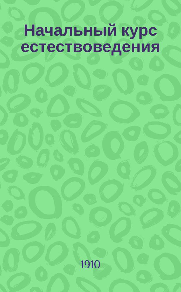 Начальный курс естествоведения : Кн. для учащихся : Кн. эта сост. применительно к "Методике начального курса естествоведения" того же авт