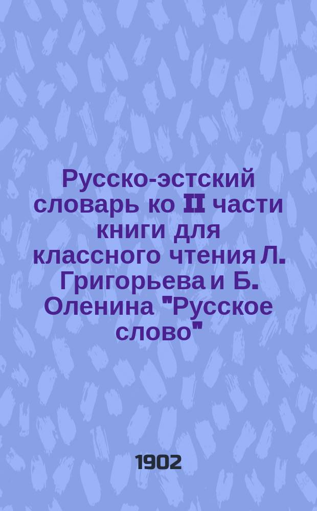 Русско-эстский словарь ко II части книги для классного чтения Л. Григорьева и Б. Оленина "Русское слово". Краткая русская грамматика