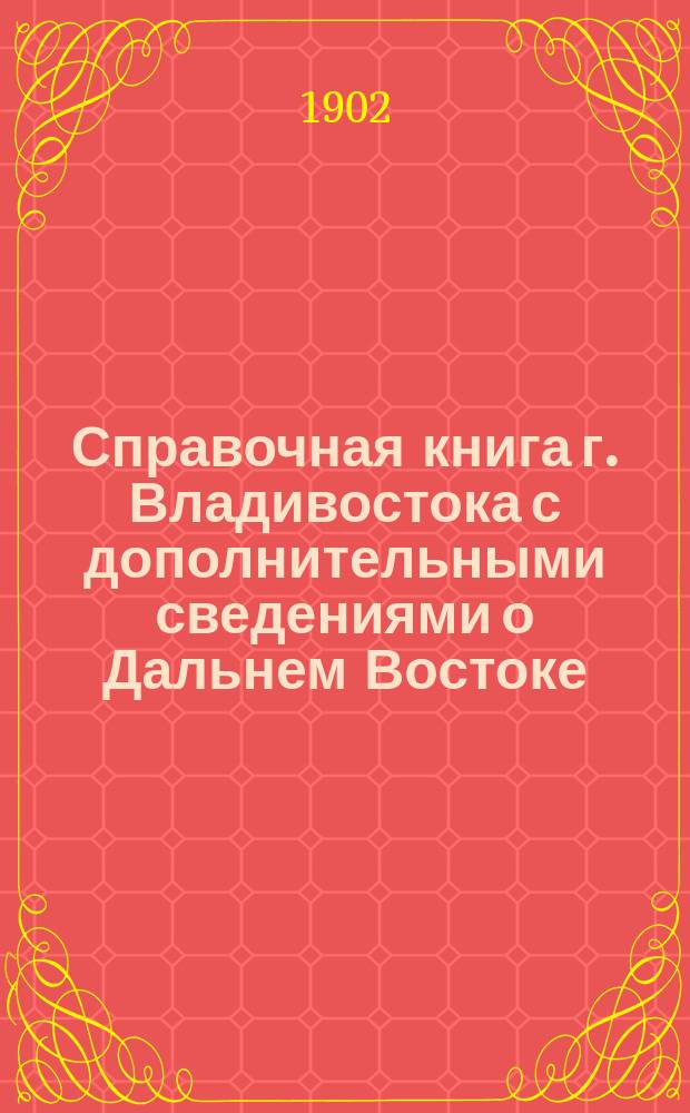 Справочная книга г. Владивостока с дополнительными сведениями о Дальнем Востоке