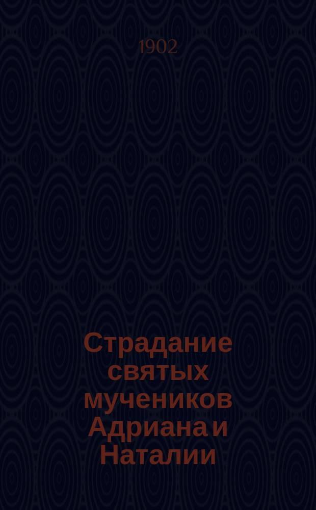 Страдание святых мучеников Адриана и Наталии : Изложено на рус. яз. по руководству Четьих-Миней св. Димитрия Ростовского, с объясн. примеч. : С изображением мучеников