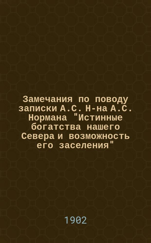 Замечания по поводу записки А.С. Н-на [А.С. Нормана] "Истинные богатства нашего Севера и возможность его заселения", [представленной Особому совещанию о нуждах с.-х. промышленности]
