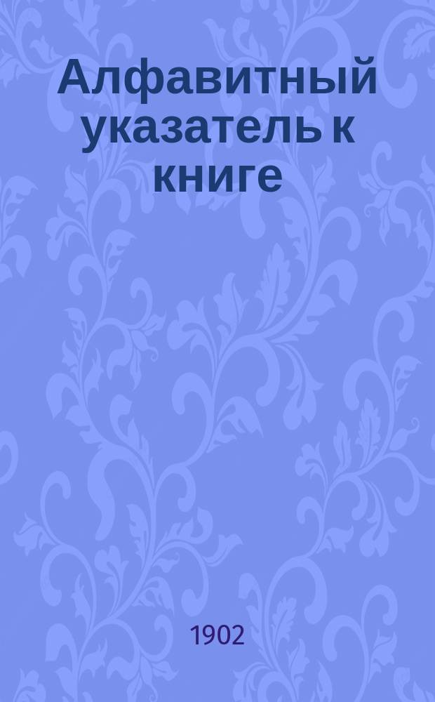 Алфавитный указатель к книге: "Законы о состоятельности торговой и неторговой" с разъяснениями по решениям Гражданского кассационного департамента Правительствующего сената : (Уст. судопр. торг. ст. 477-643, Уст. гражд. судопр. прил. III к ст. 1400 (прим.), Полож. о взыск. гражд. ст. 413-421 и Уст. кред. разд. X ст. 75-133)