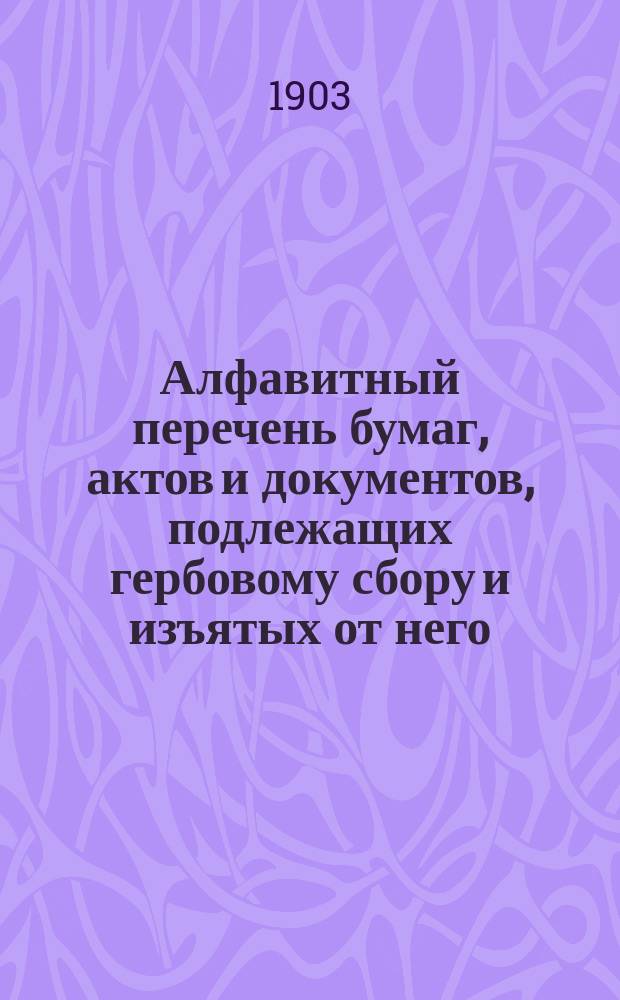 Алфавитный перечень бумаг, актов и документов, подлежащих гербовому сбору и изъятых от него, составленный на основании ст. 10 выс. утв. 10 июня 1900 г. Устава о гербовом сборе и утвержденный министром финансов 9 июля 1902 г. : (Собр. узак. и распор. прав. 1902 г. № 73). Об изменении и дополнении некоторых постановлений Устава о гербовом сборе изд. 1900 г. : (Выс. утв. 3 июня 1902 г.)