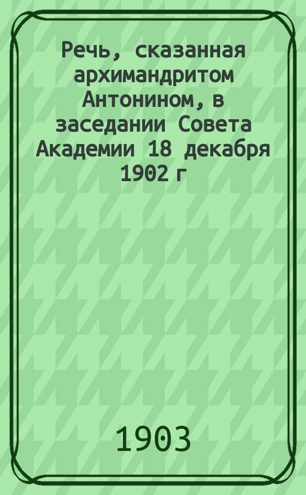 Речь, сказанная архимандритом Антонином, в заседании Совета Академии 18 декабря 1902 г., пред защитою магистерской диссертации под заглавием "Книга пророка Варуха"