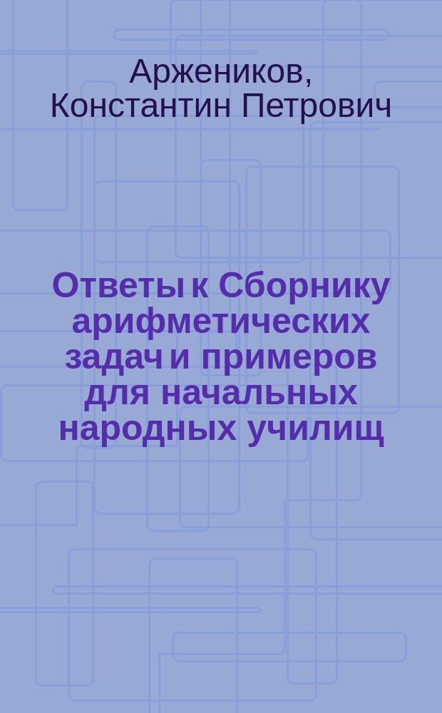 ... Ответы к Сборнику арифметических задач и примеров для начальных народных училищ