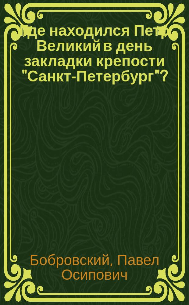 Где находился Петр Великий в день закладки крепости "Санкт-Петербург"? : (В доп. к ст. "Петр Великий в устье Невы")