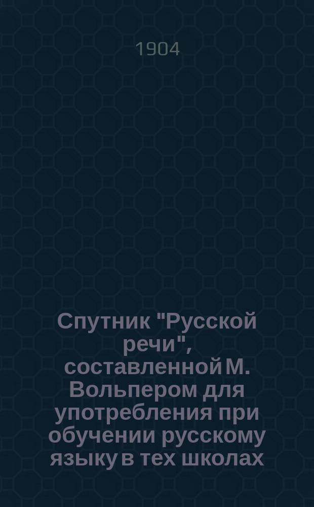Спутник "Русской речи", составленной М. Вольпером для употребления при обучении русскому языку в тех школах, в которых дети при поступлении не умеют говорить по-русски : В 2 ч. Пособие для учащихся. Ч. 1 : Относящаяся ко 2-му выпуску "Русской речи" и заключающая в себе полную разработку материала объяснительного чтения по сему выпуску
