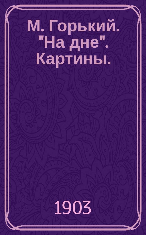 М. Горький. "На дне". Картины. (Четыре акта) : (Критич. этюд)