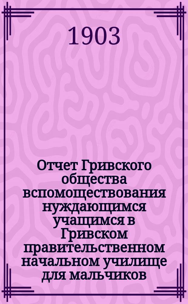 Отчет Гривского общества вспомоществования нуждающимся учащимся в Гривском правительственном начальном училище для мальчиков...