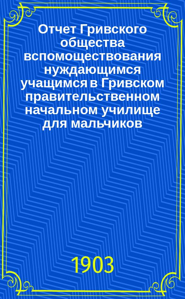 Отчет Гривского общества вспомоществования нуждающимся учащимся в Гривском правительственном начальном училище для мальчиков... ... за 1902 год