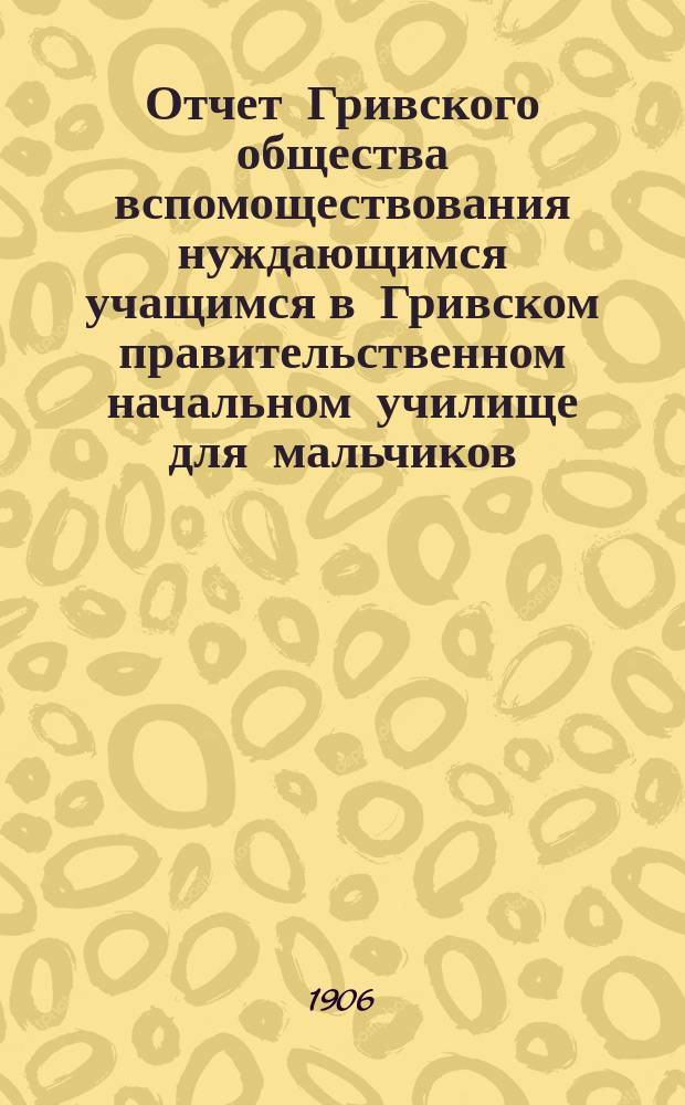 Отчет Гривского общества вспомоществования нуждающимся учащимся в Гривском правительственном начальном училище для мальчиков... ... за 1905 год