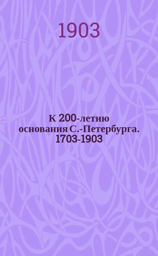 К 200-летию основания С.-Петербурга. 1703-1903