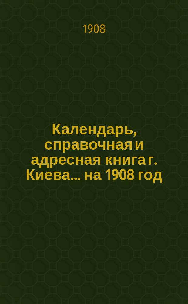 Календарь, справочная и адресная книга г. Киева ... на 1908 год