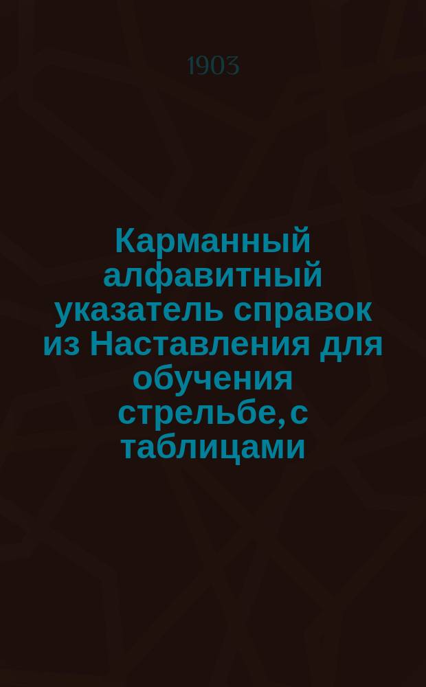 Карманный алфавитный указатель справок из Наставления для обучения стрельбе, с таблицами: отклонений пуль от ветра [баллистических свойств оружия и другими сведениями по стрелковому делу]