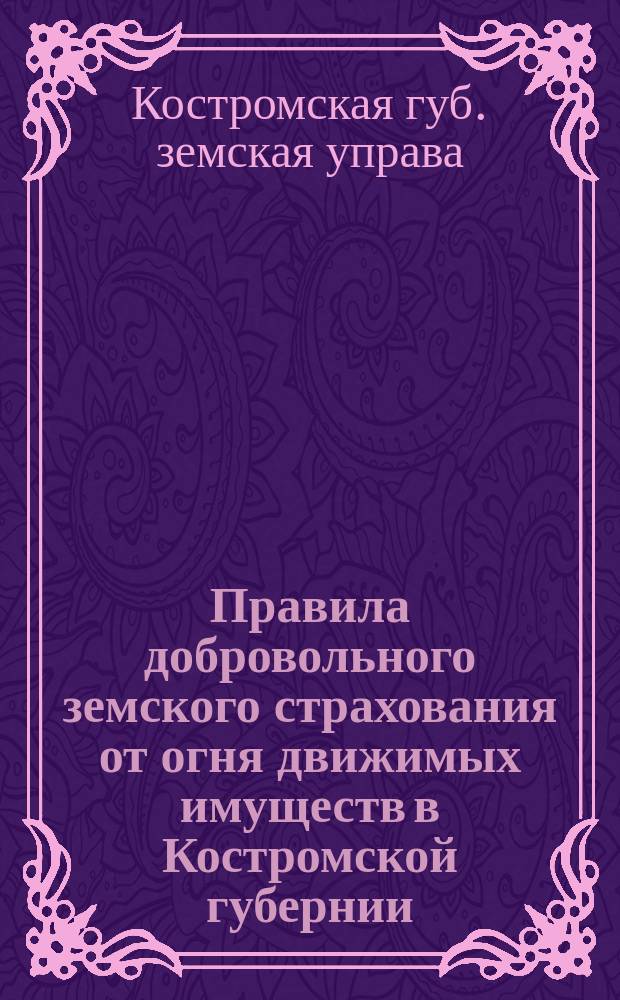 Правила добровольного земского страхования от огня движимых имуществ в Костромской губернии