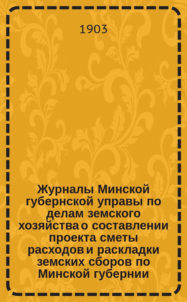 Журналы Минской губернской управы по делам земского хозяйства о составлении проекта сметы расходов и раскладки земских сборов по Минской губернии...
