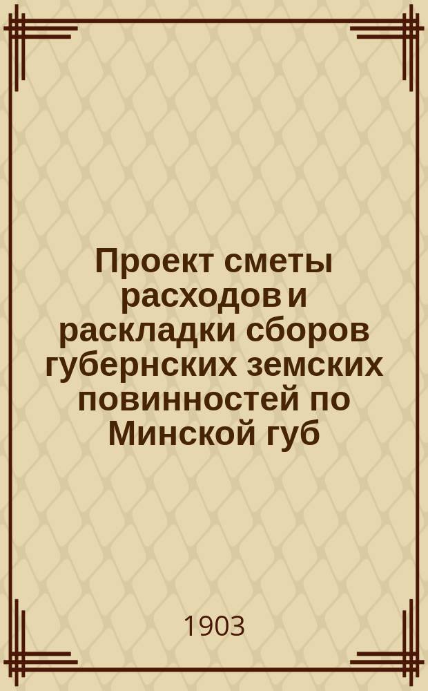 Проект сметы расходов и раскладки сборов губернских земских повинностей по Минской губ... на 1904 год