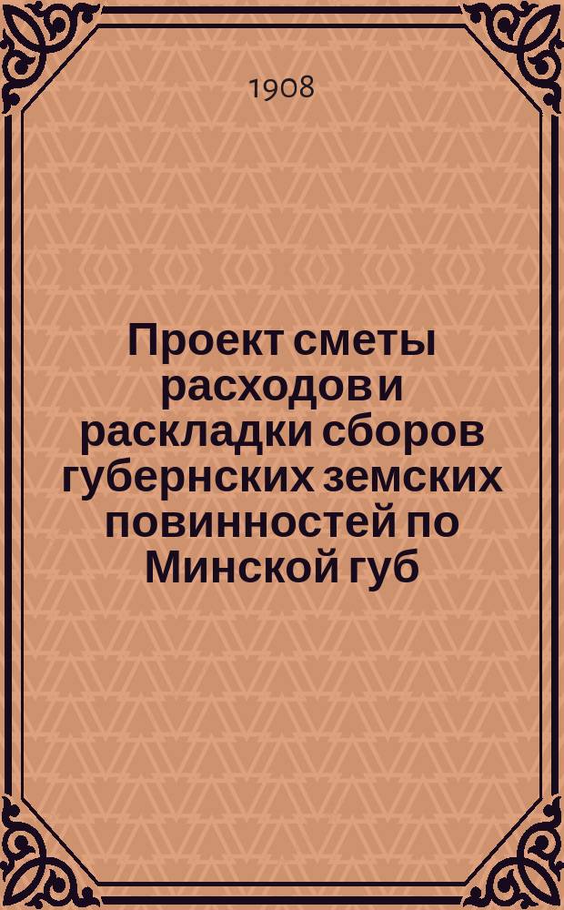 Проект сметы расходов и раскладки сборов губернских земских повинностей по Минской губ... на 1909 год