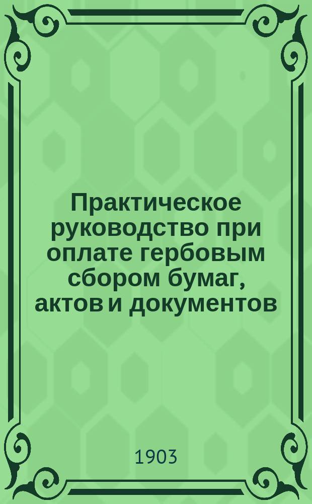 Практическое руководство при оплате гербовым сбором бумаг, актов и документов (договоров, торговых писем, счетов, фактур, квитанций и проч.) по торговым сделкам о купле-продаже : Со всеми позднейшими циркулярами и разъяснениями : Сост. на основании Устава о гербовом сборе 1900 г., податной инспектор Ф. Мичурин