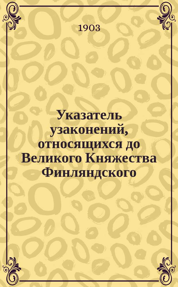 Указатель узаконений, относящихся до Великого Княжества Финляндского : Полное собрание законов Российской империи. 1808-1900 : Собр. узаконений и распоряжений правительства. 1901-1902