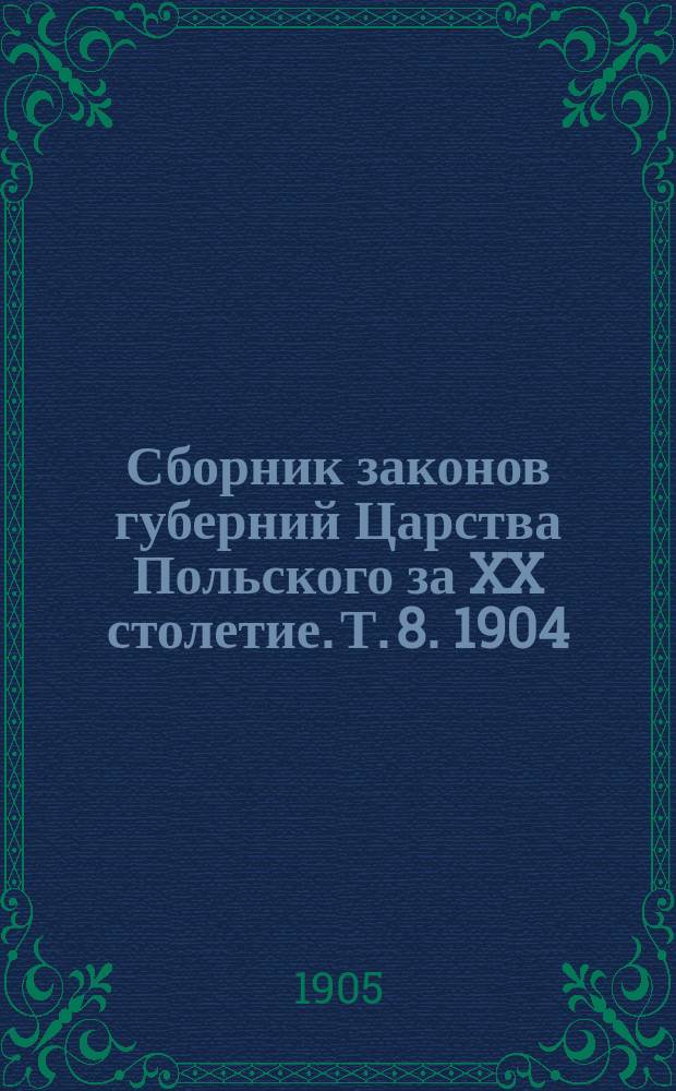 Сборник законов губерний Царства Польского за XX столетие. Т. 8. 1904