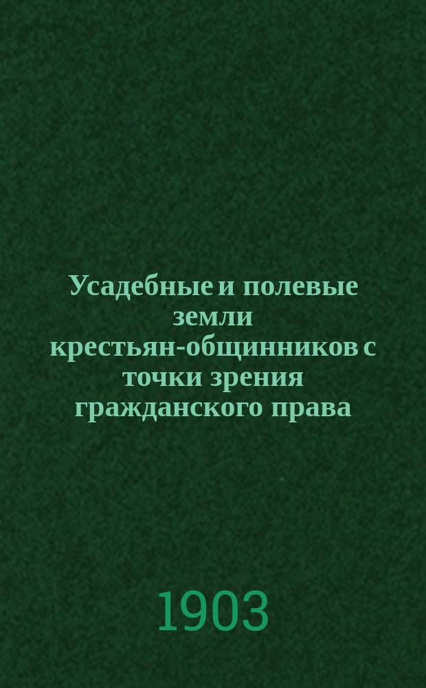 Усадебные и полевые земли крестьян-общинников с точки зрения гражданского права : Согласовано с изд. 1902 г. Положения о сельском состоянии