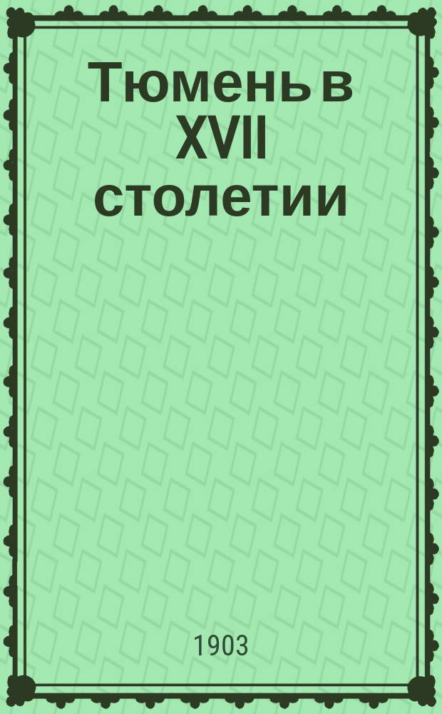 Тюмень в XVII столетии : Собр. материалов для истории города с введ. и заключ. ст. прив.-доц. П.М. Головачева: "Экономический быт Тюмени в XVII в."