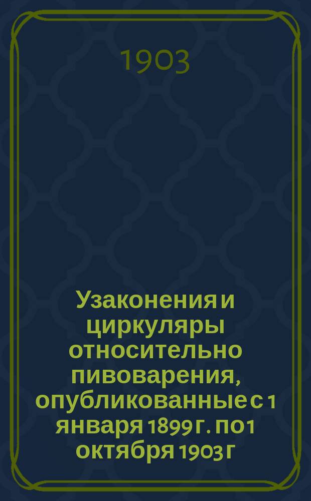 Узаконения и циркуляры относительно пивоварения, опубликованные с 1 января 1899 г. по 1 октября 1903 г. : Доп. к изд. Союзом пивоваренных заводчиков в России Сборнику узаконений о пивоварении, сост. С.Я. Вайнштейном