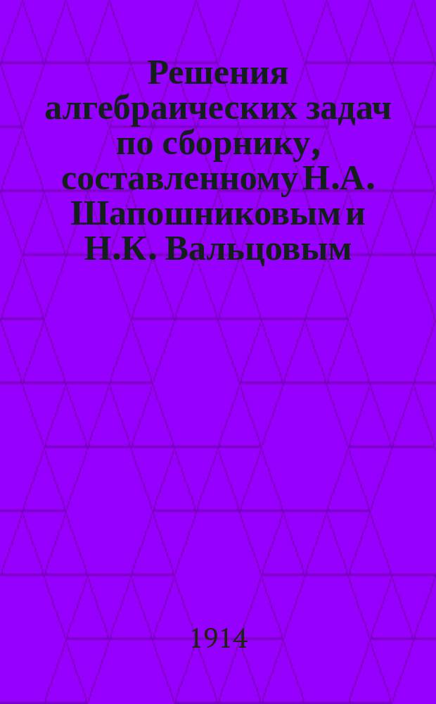 Решения алгебраических задач по сборнику, составленному Н.А. Шапошниковым и Н.К. Вальцовым, составил П.Н. Финисов