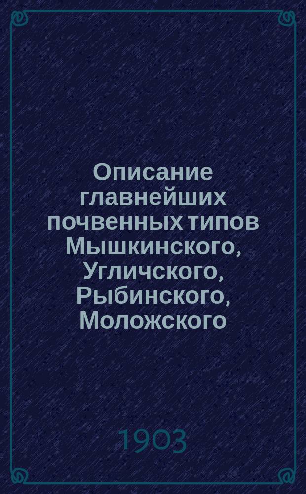 ... Описание главнейших почвенных типов Мышкинского, Угличского, Рыбинского, Моложского, Ярославского и огородного района Ростовского уезда Ярославской губернии