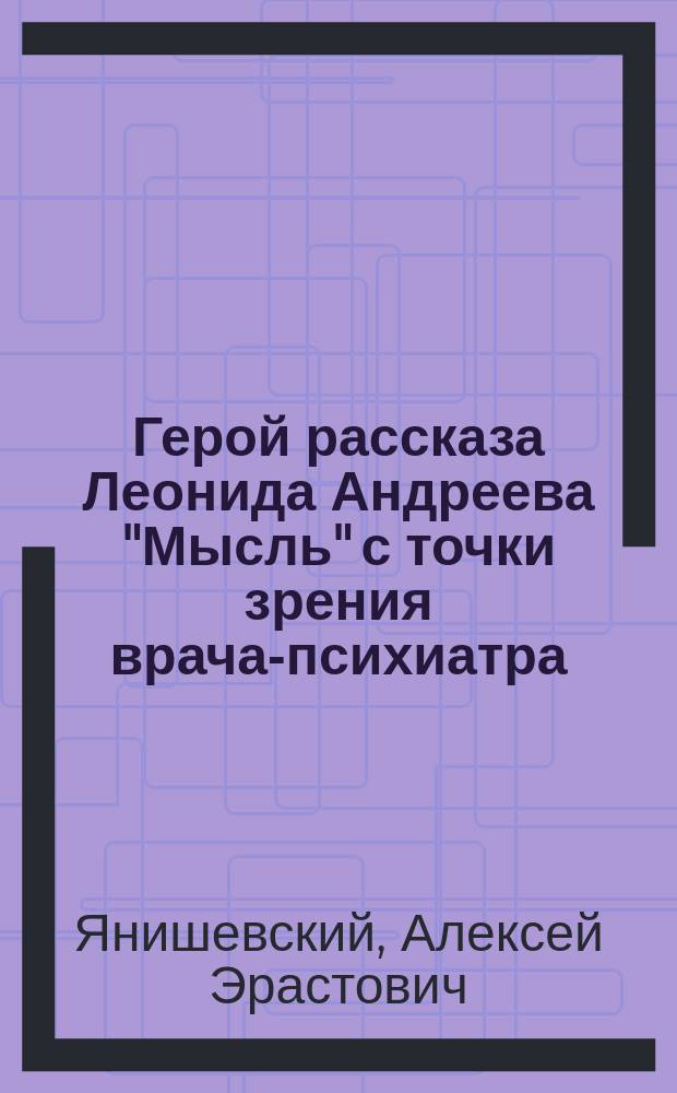 ...Герой рассказа Леонида Андреева "Мысль" с точки зрения врача-психиатра : (Публ. лекция, чит. в актовом зале Казан. ун-та 12 апр. 1903 г. в пользу пансионата О-ва взаимопомощи сел. и гор. учителей и учительниц)