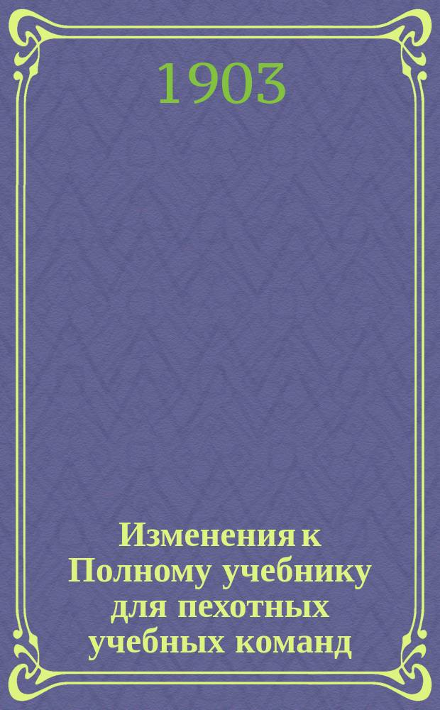 Изменения к Полному учебнику для пехотных учебных команд : Сост. согласно проекта положения, объявленного прик. по воен. вед. 1902 г. № 36, Ант. Яценко