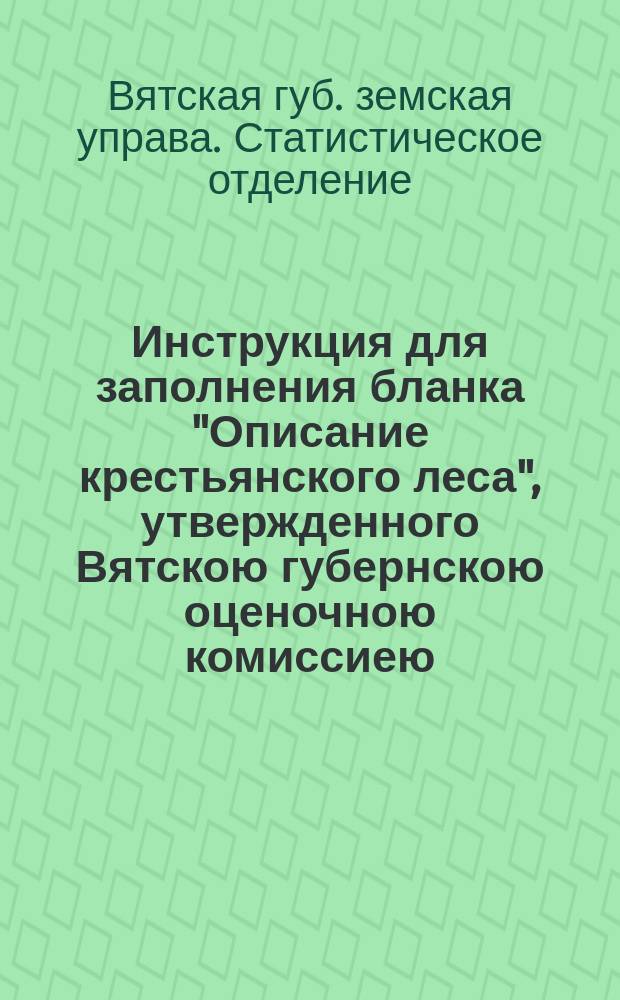 Инструкция для заполнения бланка "Описание крестьянского леса", утвержденного Вятскою губернскою оценочною комиссиею