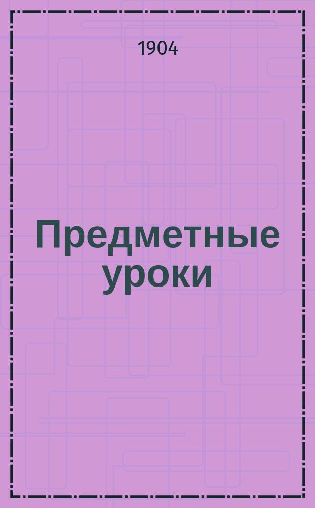 ... Предметные уроки : Пособие для учителей нач. шк. при преподавании по книжке "Мир божий" того же авт. : С 56 рис. в тексте