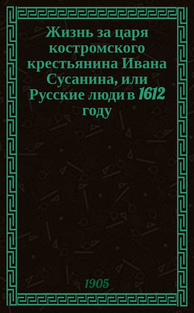 Жизнь за царя костромского крестьянина Ивана Сусанина, или Русские люди в 1612 году : Повесть сост. по ист. данным и драме "Борис Годунов" Пушкина