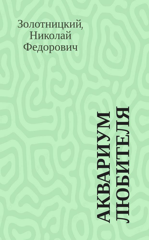 Аквариум любителя : Подроб. описание водяных животных и растений для аквариума, устройства аквариума, ухода за ним и проч. : С 263 политипажами и 2 табл