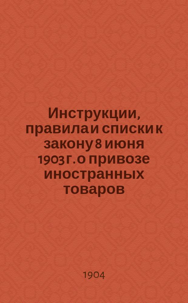 Инструкции, правила и списки к закону 8 июня 1903 г. о привозе иностранных товаров