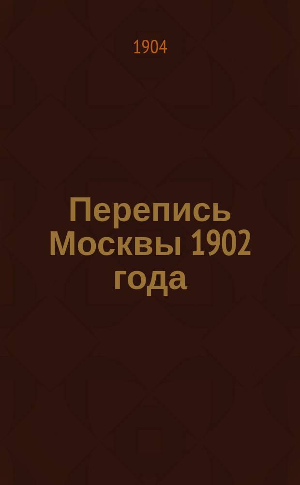 Перепись Москвы 1902 года : Ч. 1. Ч. 1 : Население