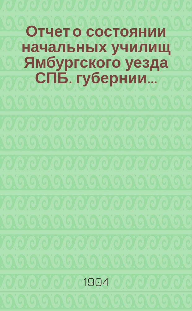 Отчет о состоянии начальных училищ Ямбургского уезда СПБ. губернии...