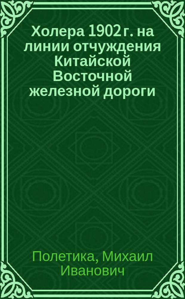 Холера 1902 г. на линии отчуждения Китайской Восточной железной дороги : Прил. к Общ. мед. отчету по постройке Кит. Вост. ж. д