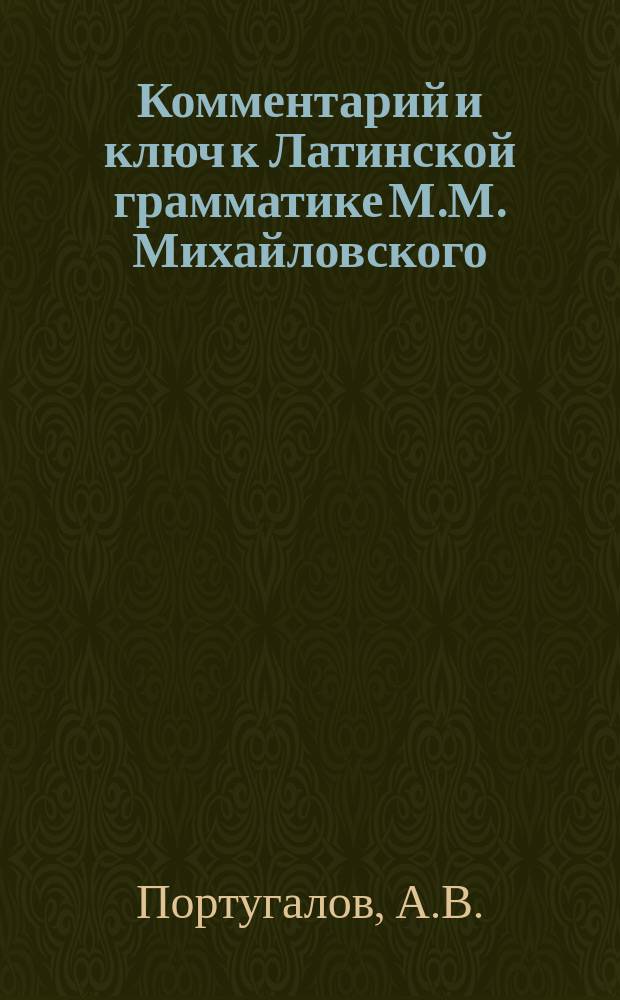 Комментарий и ключ к Латинской грамматике М.М. Михайловского : Пособие для изучения латинского языка без помощи учителя