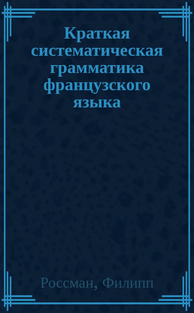 Краткая систематическая грамматика французского языка : Для трех мл. кл. сред. учеб. заведений : Сост. применит. к "Иллюстрированному курсу французского языка"