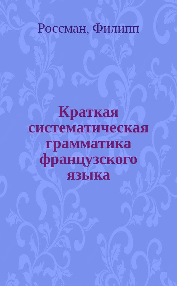 Краткая систематическая грамматика французского языка : Для трех мл. кл. сред. учеб. заведений : Сост. применит. к "Иллюстрированному курсу французского языка"